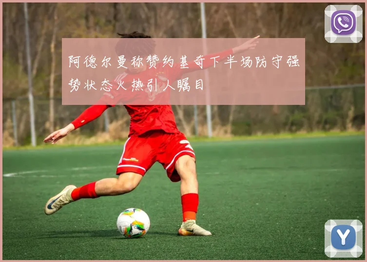 阿德尔曼称赞约基奇下半场防守强势状态火热引人瞩目