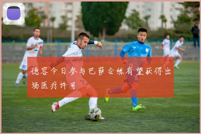 德容今日参与巴萨合练有望获得出场医疗许可