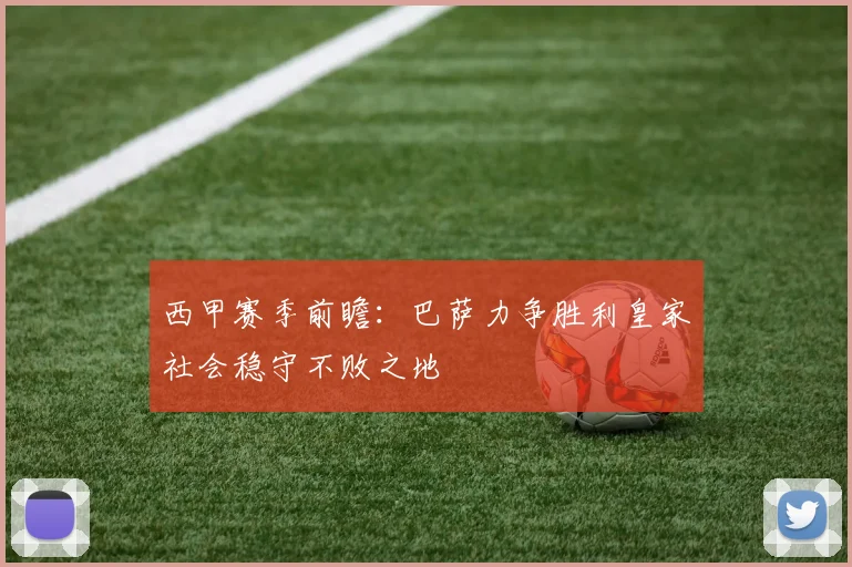 西甲赛季前瞻：巴萨力争胜利皇家社会稳守不败之地