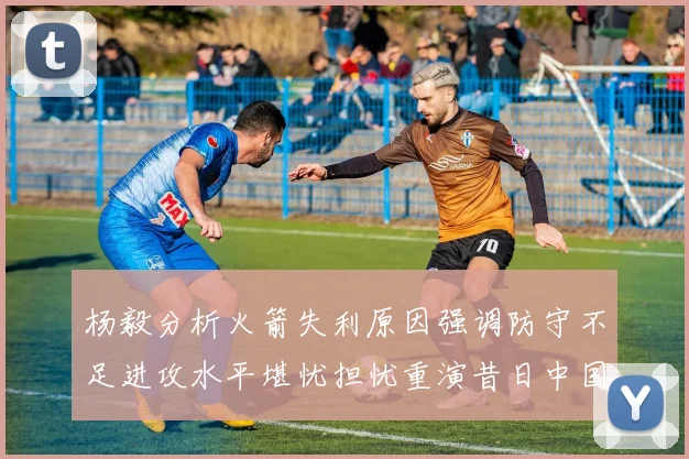 杨毅分析火箭失利原因强调防守不足进攻水平堪忧担忧重演昔日中国男篮困境
